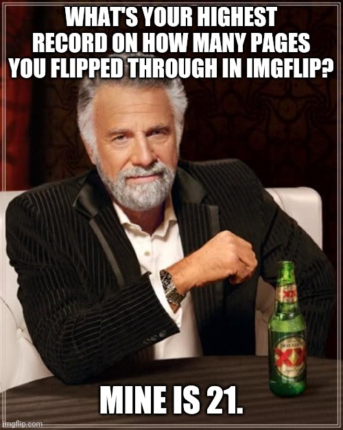 I challenge you to beat my record. | WHAT'S YOUR HIGHEST RECORD ON HOW MANY PAGES YOU FLIPPED THROUGH IN IMGFLIP? MINE IS 21. | image tagged in memes,the most interesting man in the world,meanwhile on imgflip,guinness world record,front page,challenge accepted | made w/ Imgflip meme maker
