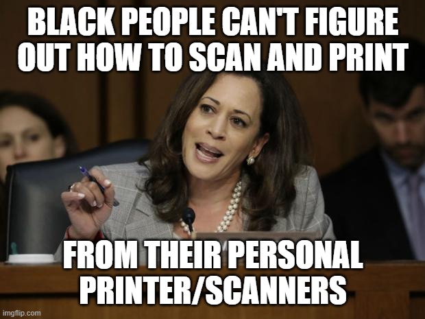 Kamala Harris | BLACK PEOPLE CAN'T FIGURE OUT HOW TO SCAN AND PRINT FROM THEIR PERSONAL PRINTER/SCANNERS | image tagged in kamala harris | made w/ Imgflip meme maker