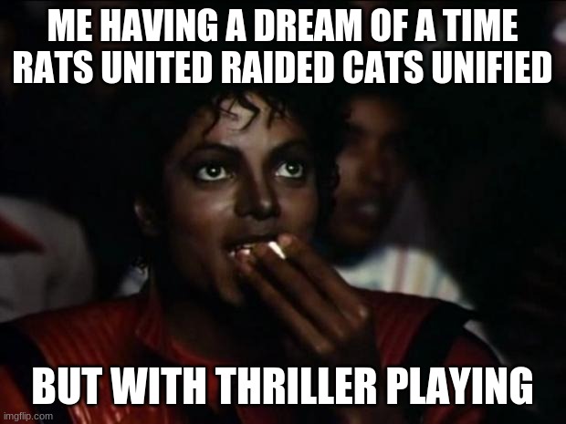 Michael Jackson Popcorn Meme | ME HAVING A DREAM OF A TIME RATS UNITED RAIDED CATS UNIFIED; BUT WITH THRILLER PLAYING | image tagged in memes,michael jackson popcorn | made w/ Imgflip meme maker