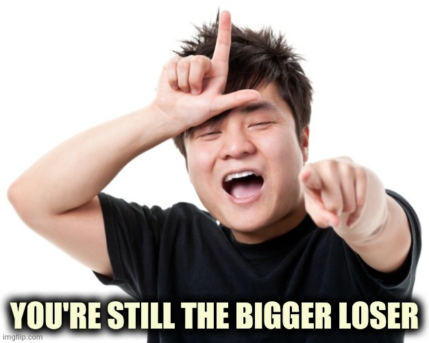 You're a loser | YOU'RE STILL THE BIGGER LOSER | image tagged in you're a loser | made w/ Imgflip meme maker