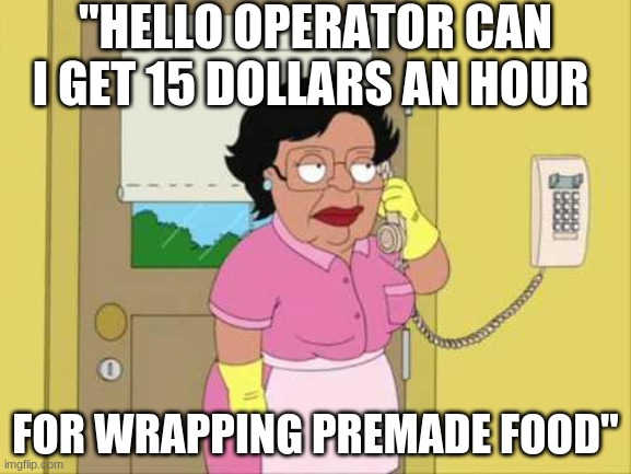 Consuela Meme | "HELLO OPERATOR CAN I GET 15 DOLLARS AN HOUR FOR WRAPPING PREMADE FOOD" | image tagged in memes,consuela | made w/ Imgflip meme maker