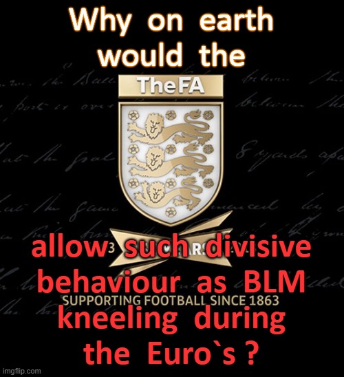 WHY ? | Why  on  earth
would  the; allow  such  divisive
behaviour  as  BLM
kneeling  during
the  Euro`s ? | image tagged in england football | made w/ Imgflip meme maker
