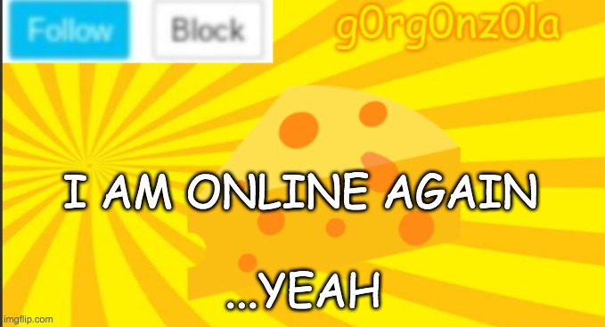 I am online finally | I AM ONLINE AGAIN; ...YEAH | image tagged in g0rg0nz0la announcment template 2 | made w/ Imgflip meme maker