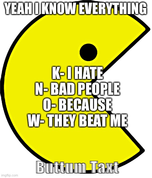 hate bad people | YEAH I KNOW EVERYTHING; K- I HATE
N- BAD PEOPLE
O- BECAUSE
W- THEY BEAT ME; Buttum Taxt | image tagged in memes | made w/ Imgflip meme maker