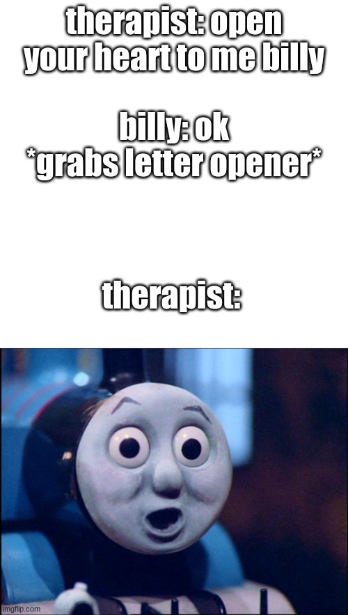 what a bloody secret he told her | therapist: open your heart to me billy; billy: ok *grabs letter opener*; therapist: | image tagged in memes,blank transparent square,oh shit thomas | made w/ Imgflip meme maker