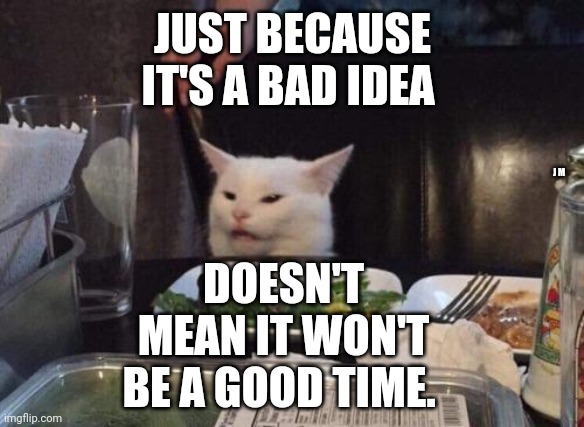 Salad cat | JUST BECAUSE IT'S A BAD IDEA; DOESN'T MEAN IT WON'T BE A GOOD TIME. J M | image tagged in salad cat | made w/ Imgflip meme maker