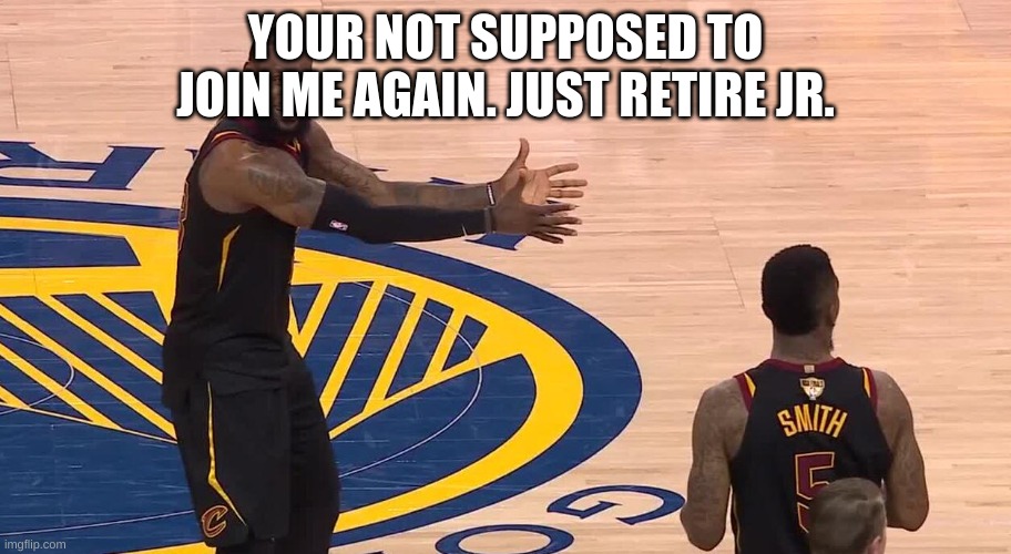 Lebron JR Smith NBA Finals 2018 | YOUR NOT SUPPOSED TO JOIN ME AGAIN. JUST RETIRE JR. | image tagged in lebron jr smith nba finals 2018 | made w/ Imgflip meme maker
