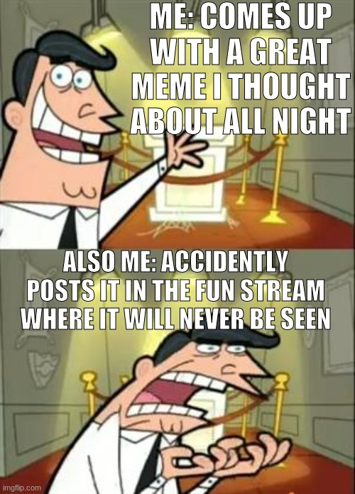 Its happened more than 10 times | ME: COMES UP WITH A GREAT MEME I THOUGHT ABOUT ALL NIGHT; ALSO ME: ACCIDENTLY POSTS IT IN THE FUN STREAM WHERE IT WILL NEVER BE SEEN | image tagged in memes,this is where i'd put my trophy if i had one | made w/ Imgflip meme maker