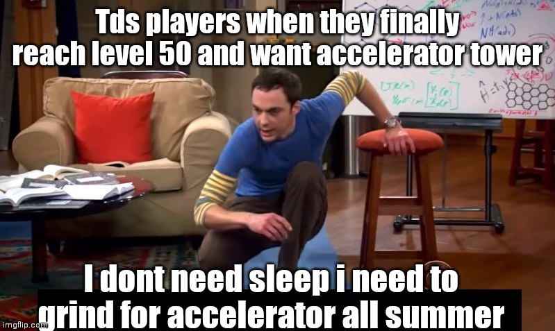 T D S | Tds players when they finally reach level 50 and want accelerator tower; I dont need sleep i need to grind for accelerator all summer | image tagged in i don't need sleep i need answers,roblox,roblox tower defense simulator | made w/ Imgflip meme maker