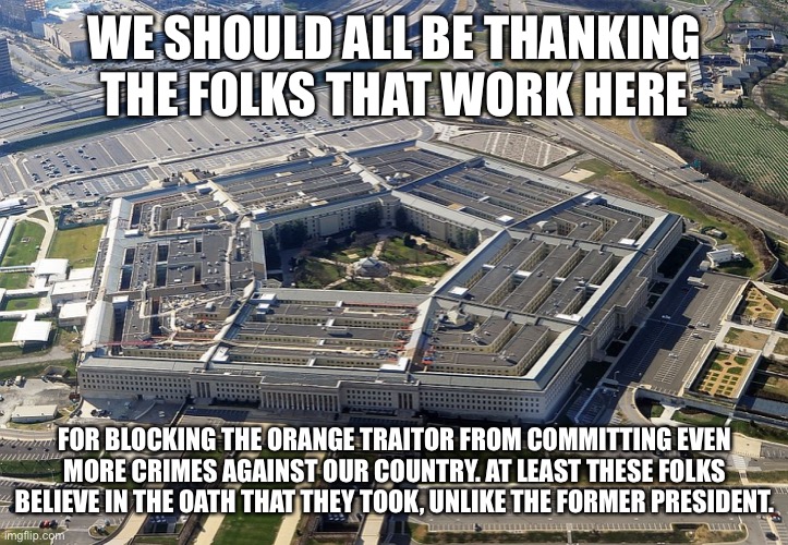 pentagon | WE SHOULD ALL BE THANKING THE FOLKS THAT WORK HERE; FOR BLOCKING THE ORANGE TRAITOR FROM COMMITTING EVEN MORE CRIMES AGAINST OUR COUNTRY. AT LEAST THESE FOLKS BELIEVE IN THE OATH THAT THEY TOOK, UNLIKE THE FORMER PRESIDENT. | image tagged in pentagon | made w/ Imgflip meme maker