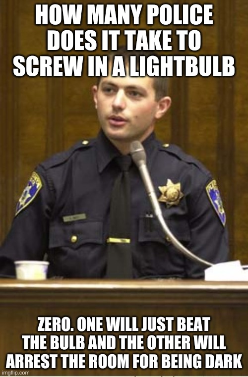 Title | HOW MANY POLICE DOES IT TAKE TO SCREW IN A LIGHTBULB; ZERO. ONE WILL JUST BEAT THE BULB AND THE OTHER WILL ARREST THE ROOM FOR BEING DARK | image tagged in memes,police officer testifying | made w/ Imgflip meme maker