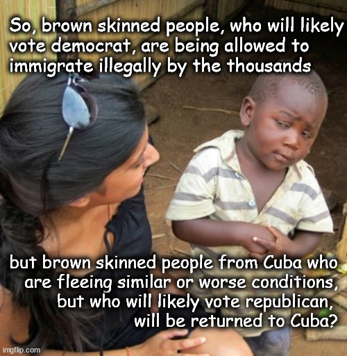 democrat immigration hypocrisy | So, brown skinned people, who will likely
vote democrat, are being allowed to 
immigrate illegally by the thousands; but brown skinned people from Cuba who
are fleeing similar or worse conditions,
but who will likely vote republican, 
will be returned to Cuba? | image tagged in immigration | made w/ Imgflip meme maker