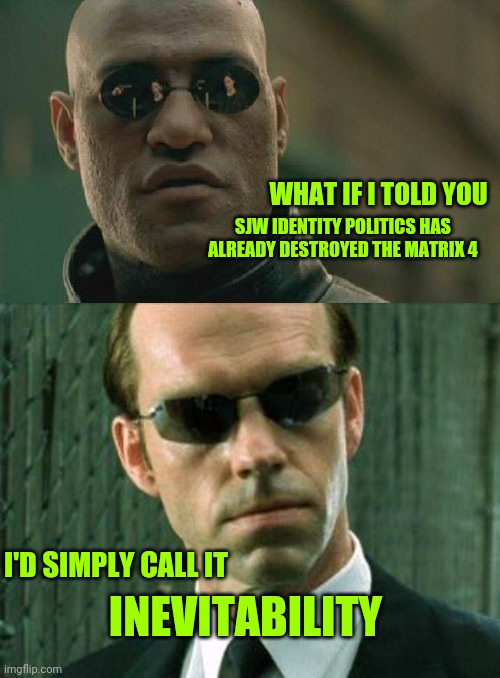 They broke the Matrix | WHAT IF I TOLD YOU; SJW IDENTITY POLITICS HAS ALREADY DESTROYED THE MATRIX 4; I'D SIMPLY CALL IT; INEVITABILITY | image tagged in memes,matrix morpheus,agent smith matrix,cinema,movies,sad but true | made w/ Imgflip meme maker