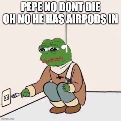 (mod note also op:hey i accepted) |  PEPE NO DONT DIE OH NO HE HAS AIRPODS IN | image tagged in sad pepe suicide | made w/ Imgflip meme maker
