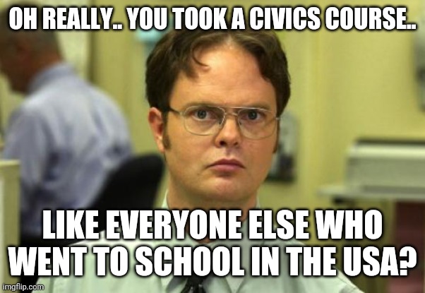 When regressives say they took a civics class | OH REALLY.. YOU TOOK A CIVICS COURSE.. LIKE EVERYONE ELSE WHO WENT TO SCHOOL IN THE USA? | image tagged in memes,dwight schrute,immature highschoolers,history,america,usa | made w/ Imgflip meme maker