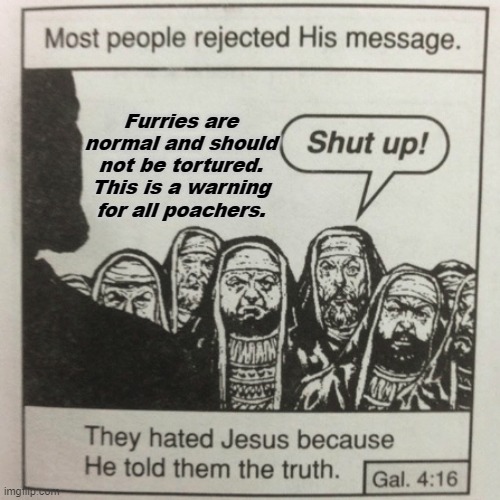 They hated jesus because he told them the truth | Furries are normal and should not be tortured. This is a warning for all poachers. | image tagged in they hated jesus because he told them the truth,furry,poaching | made w/ Imgflip meme maker