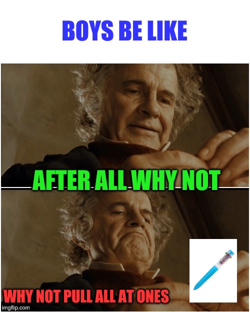 I dont know a good title | BOYS BE LIKE; AFTER ALL WHY NOT; WHY NOT PULL ALL AT ONES | image tagged in bilbo - why shouldn t i keep it,relatable,funny,meme | made w/ Imgflip meme maker