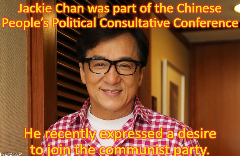 Not actually a capitalist, in spite of all the money he made. | Jackie Chan was part of the Chinese People’s Political Consultative Conference; He recently expressed a desire
to join the communist party. | image tagged in jackie chan,china,patriot,communism | made w/ Imgflip meme maker