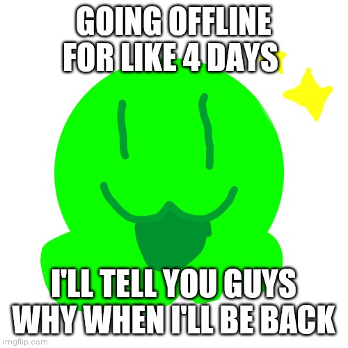 Happy slime | GOING OFFLINE FOR LIKE 4 DAYS; I'LL TELL YOU GUYS WHY WHEN I'LL BE BACK | image tagged in happy slime | made w/ Imgflip meme maker