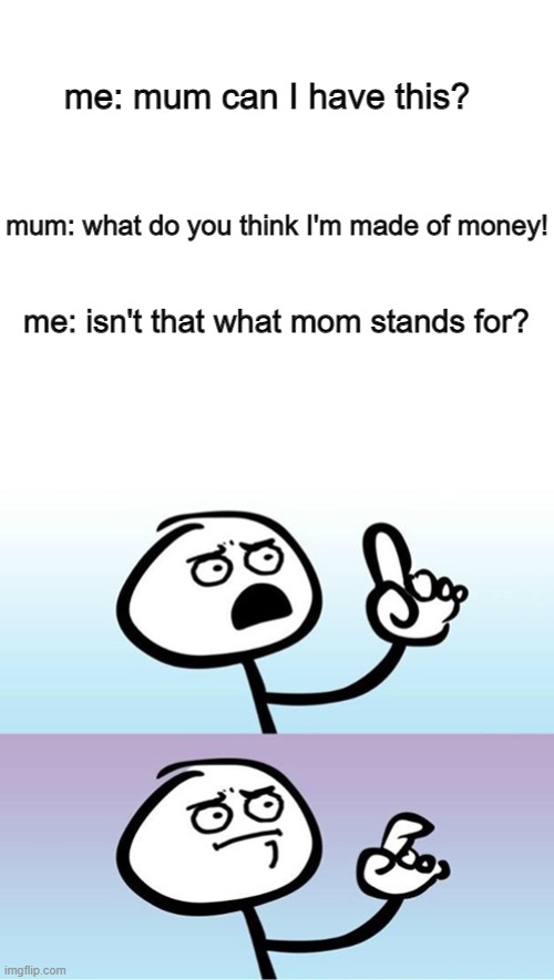 Can't argue with that / technically not wrong | me: mum can I have this? mum: what do you think I'm made of money! me: isn't that what mom stands for? | image tagged in can't argue with that / technically not wrong | made w/ Imgflip meme maker