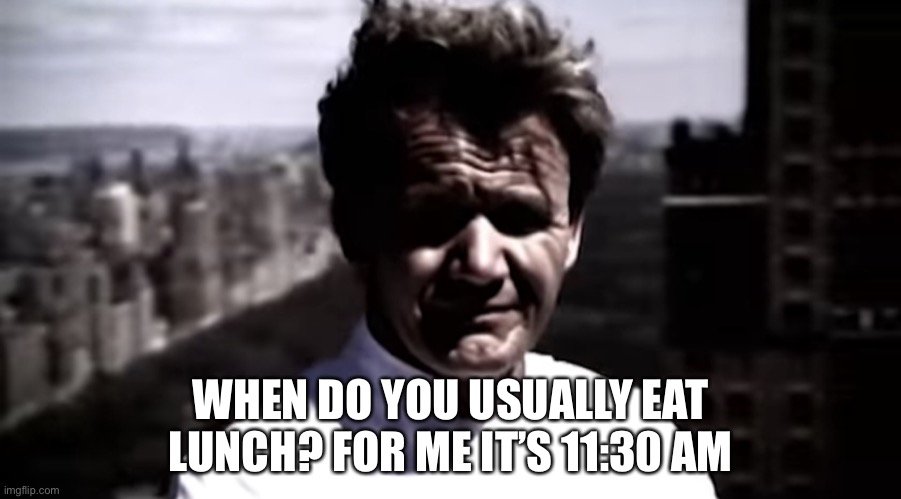 Emotionally destroyed Gordon | WHEN DO YOU USUALLY EAT LUNCH? FOR ME IT’S 11:30 AM | image tagged in emotionally destroyed gordon | made w/ Imgflip meme maker