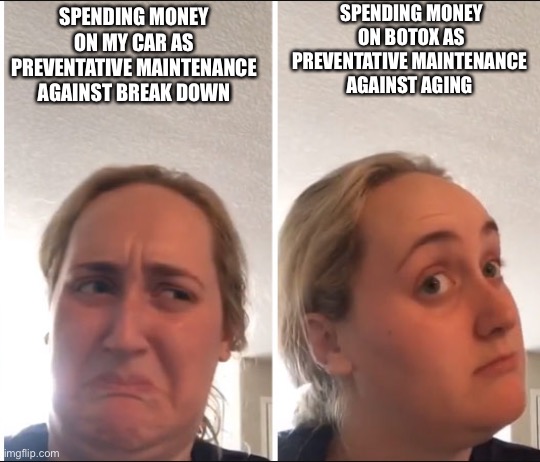 Preventative maintenance | SPENDING MONEY ON BOTOX AS PREVENTATIVE MAINTENANCE 
AGAINST AGING; SPENDING MONEY ON MY CAR AS PREVENTATIVE MAINTENANCE AGAINST BREAK DOWN | image tagged in kombucha girl | made w/ Imgflip meme maker