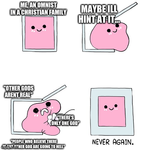 never again :) | ME, AN OMNIST IN A CHRISTIAN FAMILY; MAYBE ILL HINT AT IT... "OTHER GODS ARENT REAL"; "THERE'S ONLY ONE GOD"; "PEOPLE WHO BELIEVE THERE IS ANY OTHER GOD ARE GOING TO HELL" | image tagged in pink blob in the box | made w/ Imgflip meme maker