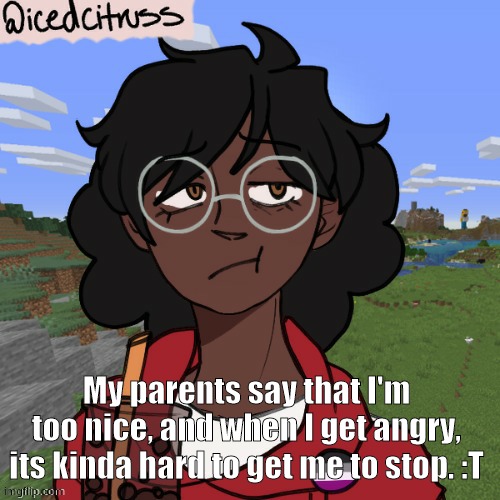 Anyway enough about me, How are y'all!! | My parents say that I'm too nice, and when I get angry, its kinda hard to get me to stop. :T | image tagged in cloud's piccrew | made w/ Imgflip meme maker