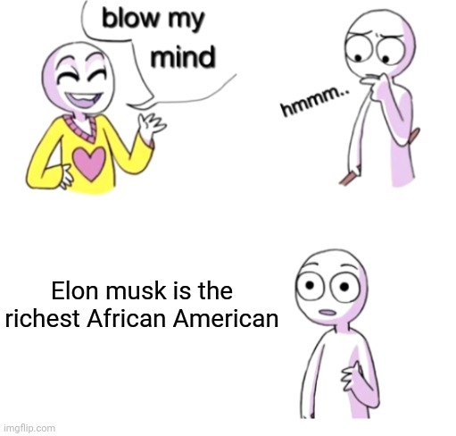 I just thought of this... |  Elon musk is the richest African American | image tagged in blow my mind,elon musk,african kids dancing | made w/ Imgflip meme maker