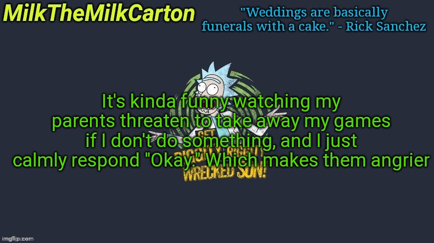 MilkTheMilkCarton but Wubba Lubba Dub Dub | It's kinda funny watching my parents threaten to take away my games if I don't do something, and I just calmly respond "Okay." Which makes them angrier | image tagged in milkthemilkcarton but wubba lubba dub dub | made w/ Imgflip meme maker