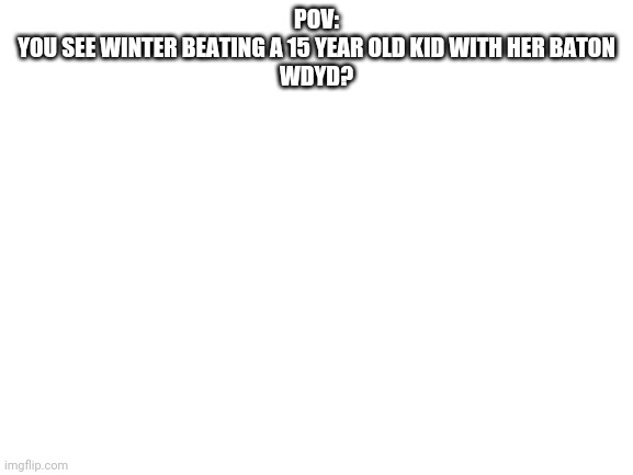 1. This is grenadeforlife idea 2. I can use his OC'S | POV:
YOU SEE WINTER BEATING A 15 YEAR OLD KID WITH HER BATON
WDYD? | image tagged in blank white template | made w/ Imgflip meme maker