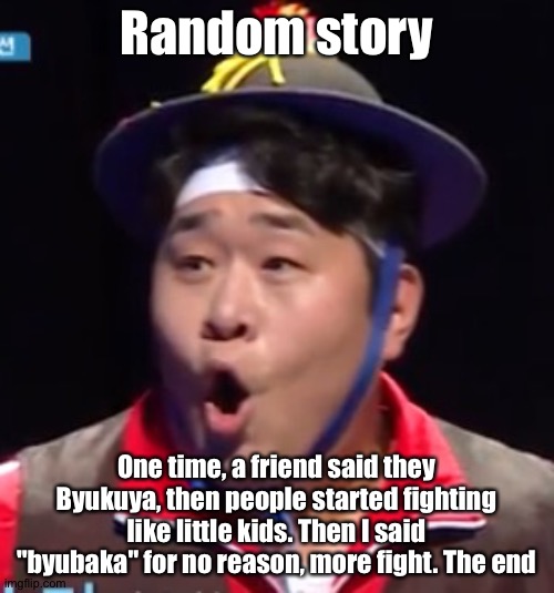 They hate Byukuya******** | Random story; One time, a friend said they Byukuya, then people started fighting like little kids. Then I said "byubaka" for no reason, more fight. The end | image tagged in pogging seyoon higher quality | made w/ Imgflip meme maker