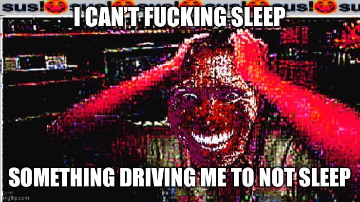 my shitty brain did shits again. | I CAN’T FUCKING SLEEP; SOMETHING DRIVING ME TO NOT SLEEP | image tagged in sus | made w/ Imgflip meme maker