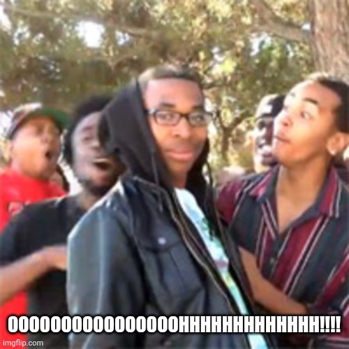 black boy roast | OOOOOOOOOOOOOOOOHHHHHHHHHHHHH!!!! | image tagged in black boy roast | made w/ Imgflip meme maker