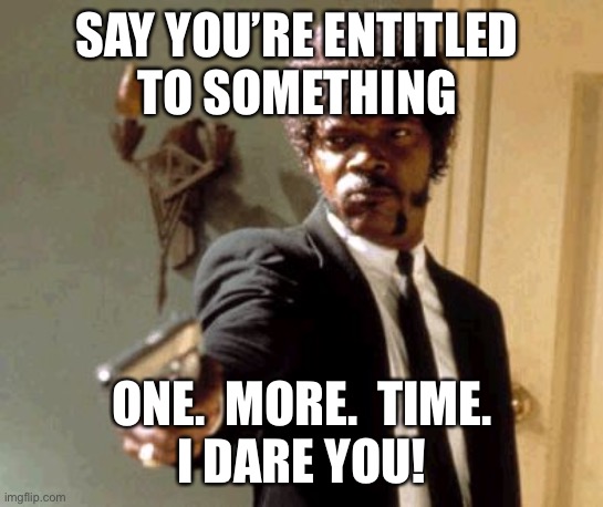 Say That Again I Dare You Meme | SAY YOU’RE ENTITLED 
TO SOMETHING; ONE.  MORE.  TIME.
I DARE YOU! | image tagged in memes,say that again i dare you,entitled,spoiled | made w/ Imgflip meme maker