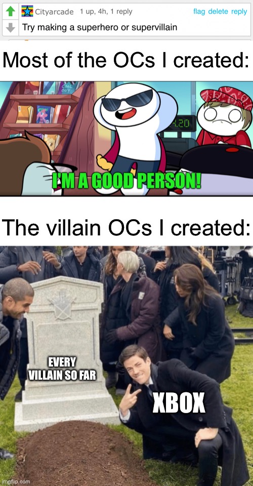 I think I gave Xbox away as well lmao | Most of the OCs I created:; The villain OCs I created:; EVERY VILLAIN SO FAR; XBOX | image tagged in i'm a good person,grant gustin over grave | made w/ Imgflip meme maker