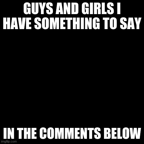 im happy to this | GUYS AND GIRLS I HAVE SOMETHING TO SAY; IN THE COMMENTS BELOW | image tagged in memes,blank transparent square | made w/ Imgflip meme maker