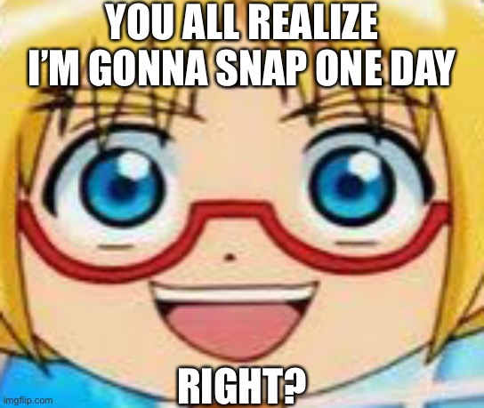 YOU ALL REALIZE I’M GONNA SNAP ONE DAY; RIGHT? | made w/ Imgflip meme maker