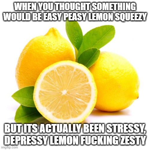 when lif gives you lemons | WHEN YOU THOUGHT SOMETHING WOULD BE EASY PEASY LEMON SQUEEZY; BUT ITS ACTUALLY BEEN STRESSY, DEPRESSY LEMON FUCKING ZESTY | image tagged in when lif gives you lemons,easy peasy,lemons | made w/ Imgflip meme maker