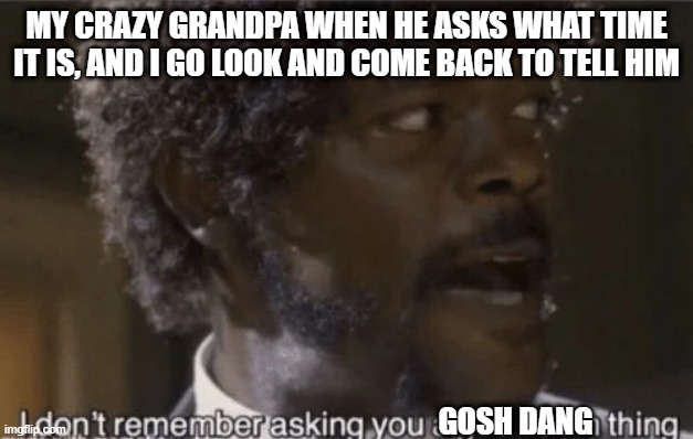 MY CRAZY GRANDPA WHEN HE ASKS WHAT TIME IT IS, AND I GO LOOK AND COME BACK TO TELL HIM; GOSH DANG | image tagged in i don't remember asking | made w/ Imgflip meme maker