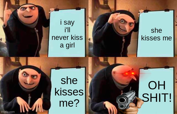 sheeeesh | i say i'll never kiss a girl; she kisses me; she kisses me? OH SHIT! | image tagged in memes,gru's plan,girlfriend | made w/ Imgflip meme maker