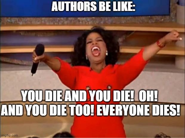 YOU DIE AND YOU DIE!  -The authors | AUTHORS BE LIKE:; YOU DIE AND YOU DIE!  OH!  AND YOU DIE TOO! EVERYONE DIES! | image tagged in memes,oprah you get a | made w/ Imgflip meme maker