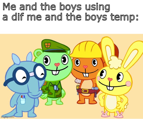 Me And The Boys (HTF) | Me and the boys using a dif me and the boys temp: | image tagged in me and the boys htf | made w/ Imgflip meme maker