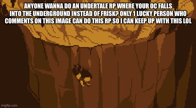 Part 1:THE RUINS | ANYONE WANNA DO AN UNDERTALE RP WHERE YOUR OC FALLS INTO THE UNDERGROUND INSTEAD OF FRISK? ONLY 1 LUCKY PERSON WHO COMMENTS ON THIS IMAGE CAN DO THIS RP SO I CAN KEEP UP WITH THIS LOL | image tagged in undertale | made w/ Imgflip meme maker