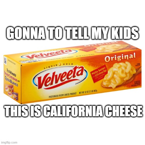  GONNA TO TELL MY KIDS; THIS IS CALIFORNIA CHEESE | image tagged in cheese,california,dairy | made w/ Imgflip meme maker