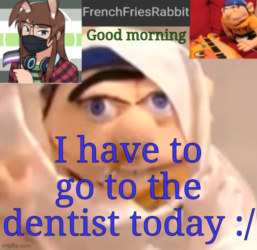 FrenchFriesRabbit updated Jeffy template | I have to go to the dentist today :/; Good morning | image tagged in frenchfriesrabbit updated jeffy template | made w/ Imgflip meme maker