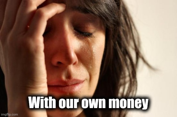 First World Problems Meme | With our own money | image tagged in memes,first world problems | made w/ Imgflip meme maker