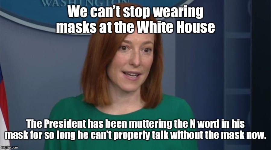 Prejudiced Joe | We can’t stop wearing masks at the White House; The President has been muttering the N word in his mask for so long he can’t properly talk without the mask now. | image tagged in circle back psaki,mask mandate,n word,joe biden,press secretary,racist | made w/ Imgflip meme maker
