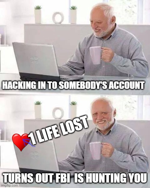 HELP ME FBI IS HUNTING ME DOWN |  HACKING IN TO SOMEBODY'S ACCOUNT; 1 LIFE LOST; TURNS OUT FBI  IS HUNTING YOU | image tagged in memes,hide the pain harold,panik,fbi | made w/ Imgflip meme maker