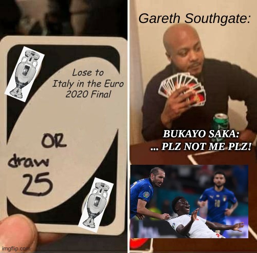 UNO Draw 25 Cards Meme | Gareth Southgate:; Lose to Italy in the Euro 2020 Final; BUKAYO SAKA: ... PLZ NOT ME PLZ! | image tagged in memes,uno draw 25 cards | made w/ Imgflip meme maker